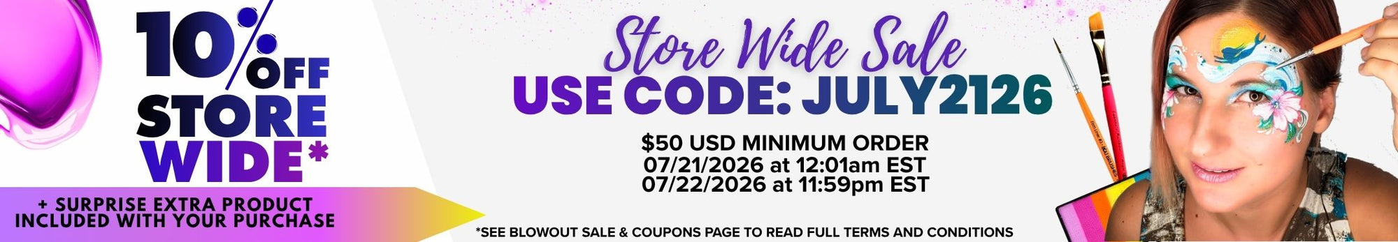 Promotional store-wide sale banner featuring colorful face paint artwork. Text reads: “10% OFF STORE WIDE*,” “Store Wide Sale,” “USE CODE: JULY2126,” “$50 USD MINIMUM ORDER,” “07/21/2026 at 12:01am EST,” “07/22/2026 at 11:59pm EST,” “+ SURPRISE EXTRA PRODUCT INCLUDED WITH YOUR PURCHASE,” and “*SEE BLOWOUT SALE & COUPONS PAGE TO READ FULL TERMS AND CONDITIONS.”