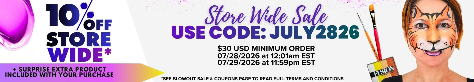 Promotional banner for a store-wide sale featuring colorful paint graphics, paintbrushes, and a person with tiger face paint. Text reads: “10% OFF STORE WIDE* + SURPRISE EXTRA PRODUCT INCLUDED WITH YOUR PURCHASE. Store Wide Sale. USE CODE: JULY2826. $30 USD MINIMUM ORDER. 07/28/2026 at 12:01am EST. 07/29/2026 at 11:59pm EST. *SEE BLOWOUT SALE & COUPONS PAGE TO READ FULL TERMS AND CONDITIONS.”