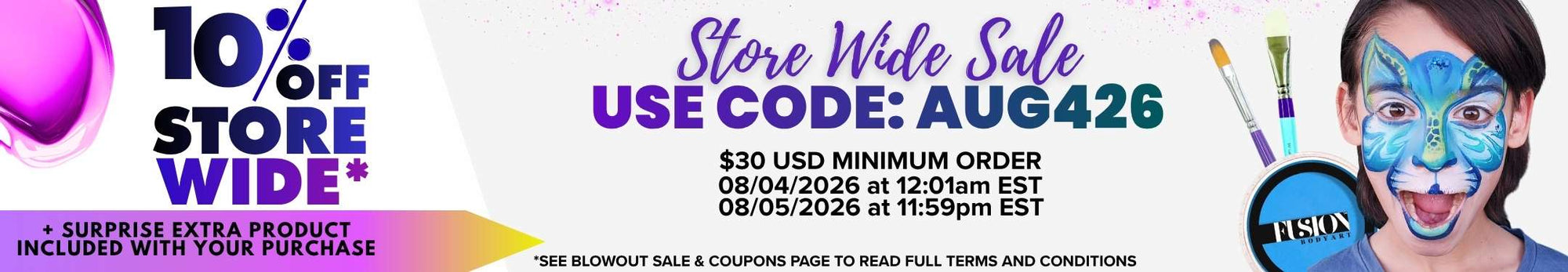 10% off storewide. Store Wide Sale. Use code: AUG426. $30 USD minimum order. Valid from 08/04/2026 at 12:01 a.m. EST through 08/05/2026 at 11:59 p.m. EST. Surprise extra product included with your purchase. See the Blowout Sale & Coupons page for full terms and conditions. Banner features paint brushes, a child with blue face paint, and Fusion Body Art face paint.